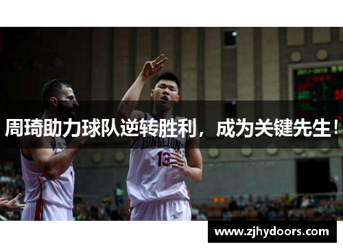 周琦助力球队逆转胜利，成为关键先生！