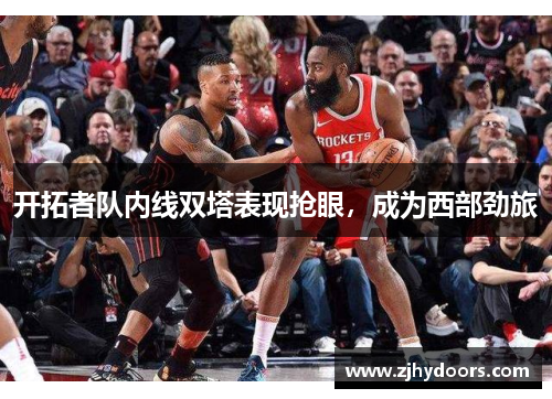 开拓者队内线双塔表现抢眼，成为西部劲旅