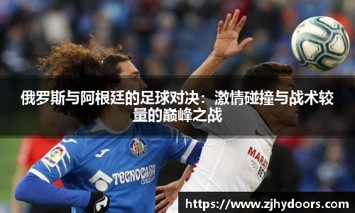 俄罗斯与阿根廷的足球对决：激情碰撞与战术较量的巅峰之战