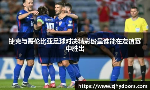 捷克与哥伦比亚足球对决精彩纷呈谁能在友谊赛中胜出